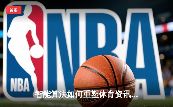 智能算法如何重塑体育资讯体验？深度解析数据驱动的新浪潮