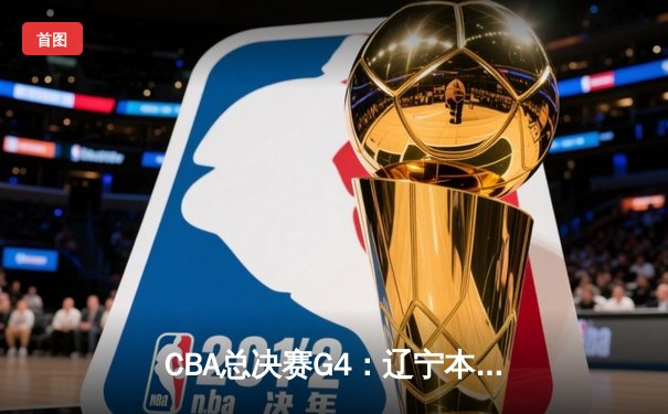 CBA总决赛G4：辽宁本钢加时险胜新疆飞虎 总比分3-1夺赛点