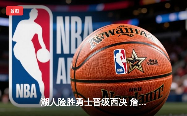 湖人险胜勇士晋级西决 詹姆斯关键三分定乾坤