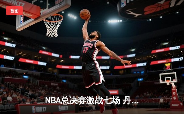 NBA总决赛激战七场 丹佛掘金逆转热火首夺总冠军