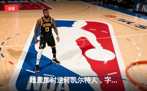 雄鹿加时逆转凯尔特人，字母哥44分难阻利拉德关键时刻救主