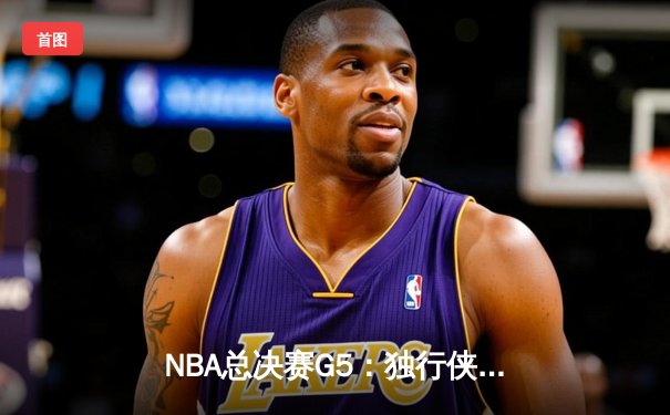NBA总决赛G5：独行侠绝境逆转凯尔特人，东契奇47分创纪录拖入抢六