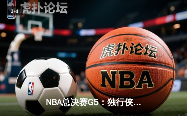 NBA总决赛G5：独行侠绝境逆转凯尔特人，东契奇47分创纪录拖入抢六 - 3